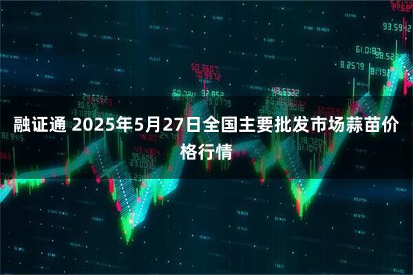 融证通 2025年5月27日全国主要批发市场蒜苗价格行情