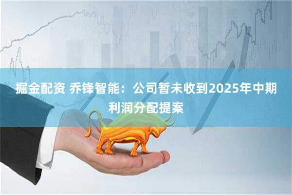 掘金配资 乔锋智能：公司暂未收到2025年中期利润分配提案