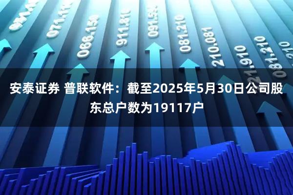 安泰证券 普联软件：截至2025年5月30日公司股东总户数为19117户