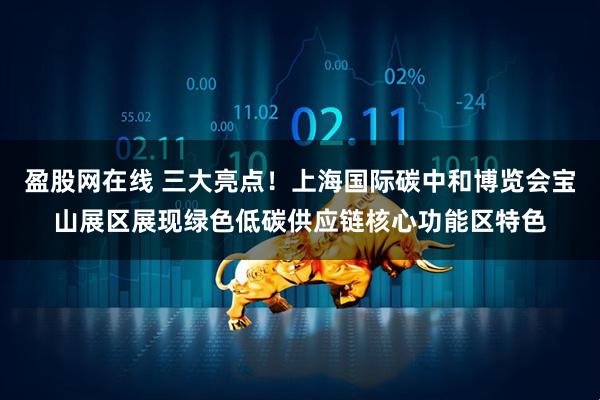 盈股网在线 三大亮点！上海国际碳中和博览会宝山展区展现绿色低碳供应链核心功能区特色