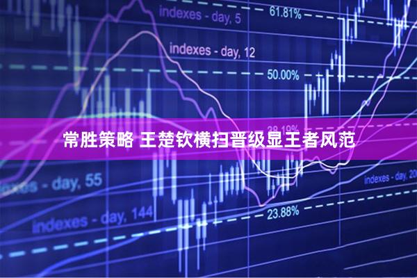常胜策略 王楚钦横扫晋级显王者风范