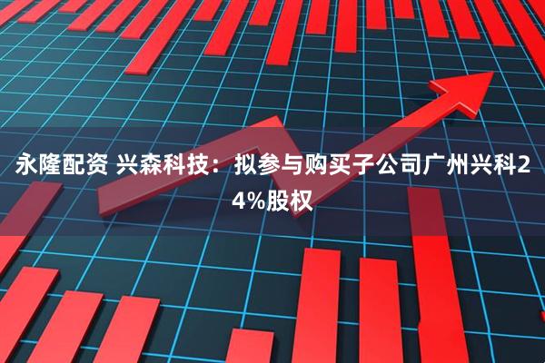 永隆配资 兴森科技：拟参与购买子公司广州兴科24%股权