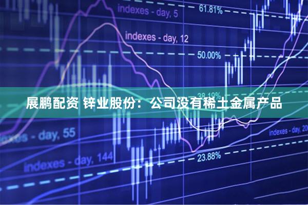 展鹏配资 锌业股份：公司没有稀土金属产品