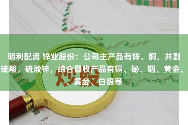 明利配资 锌业股份：公司主产品有锌、铜，并副产铅、硫酸，硫酸锌，综合回收产品有镉、铋、铟、黄金、白银等