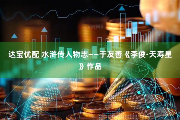 达宝优配 水浒传人物志——于友善《李俊·天寿星》作品