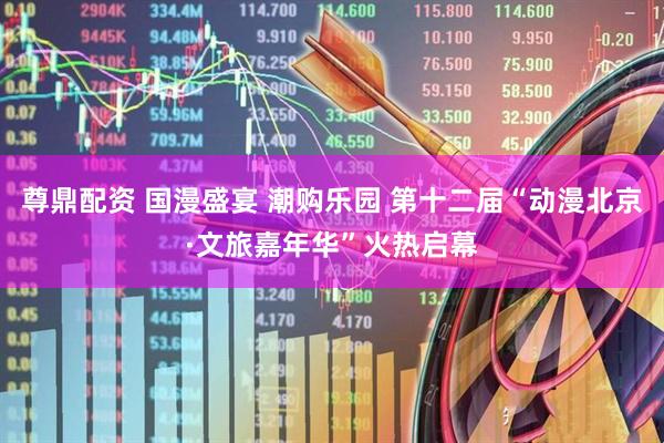 尊鼎配资 国漫盛宴 潮购乐园 第十二届“动漫北京·文旅嘉年华”火热启幕