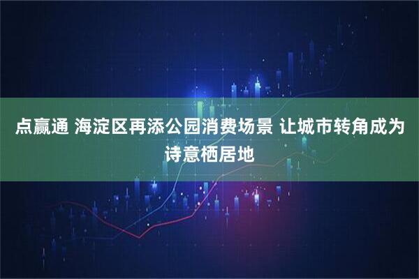 点赢通 海淀区再添公园消费场景 让城市转角成为诗意栖居地