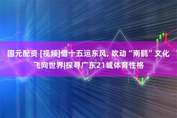 国元配资 [视频]借十五运东风, 吹动“南鹞”文化飞向世界|探寻广东21城体育性格
