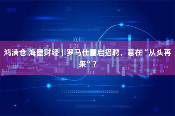 鸿满仓 海量财经丨罗马仕重启招聘，意在“从头再来”？