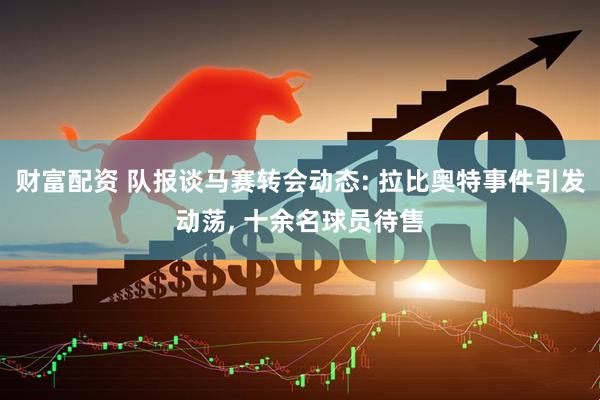 财富配资 队报谈马赛转会动态: 拉比奥特事件引发动荡, 十余名球员待售