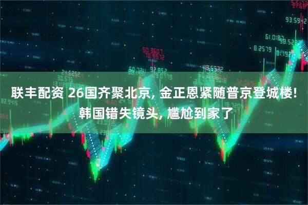 联丰配资 26国齐聚北京, 金正恩紧随普京登城楼! 韩国错失镜头, 尴尬到家了