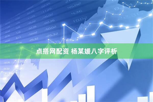 点搭网配资 杨某媛八字评析