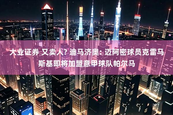 大业证券 又卖人? 迪马济奥: 迈阿密球员克雷马斯基即将加盟意甲球队帕尔马