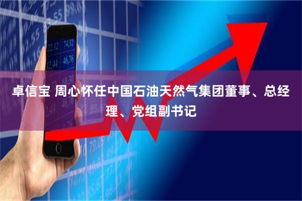 卓信宝 周心怀任中国石油天然气集团董事、总经理、党组副书记