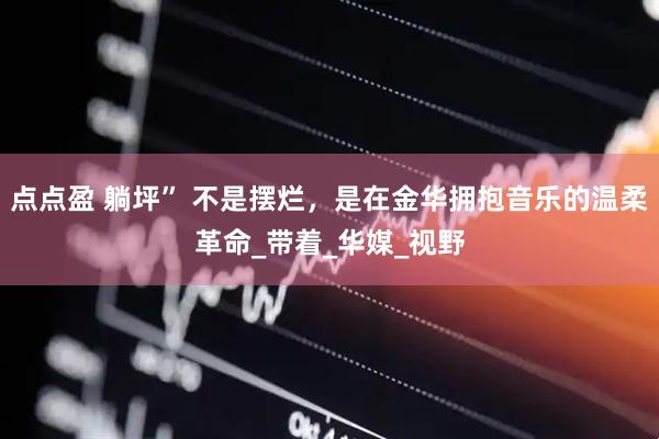 点点盈 躺坪” 不是摆烂，是在金华拥抱音乐的温柔革命_带着_华媒_视野