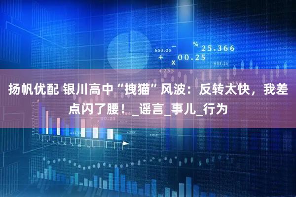 扬帆优配 银川高中“拽猫”风波：反转太快，我差点闪了腰！_谣言_事儿_行为