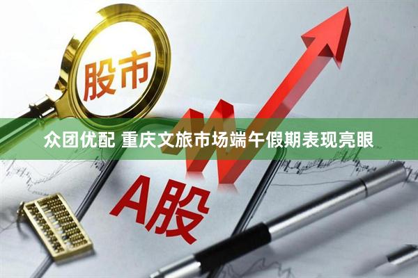 众团优配 重庆文旅市场端午假期表现亮眼