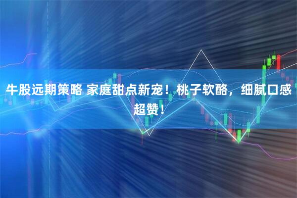 牛股远期策略 家庭甜点新宠！桃子软酪，细腻口感超赞！