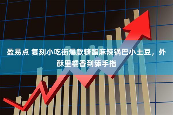 盈易点 复刻小吃街爆款糖醋麻辣锅巴小土豆，外酥里糯香到舔手指