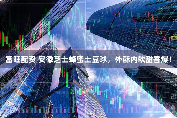 富旺配资 安徽芝士蜂蜜土豆球，外酥内软甜香爆！