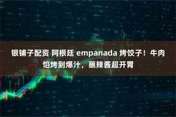 银铺子配资 阿根廷 empanada 烤饺子！牛肉馅烤到爆汁，蘸辣酱超开胃