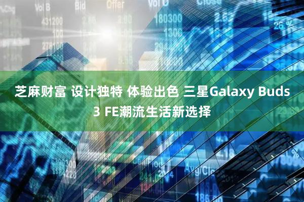 芝麻财富 设计独特 体验出色 三星Galaxy Buds3 FE潮流生活新选择
