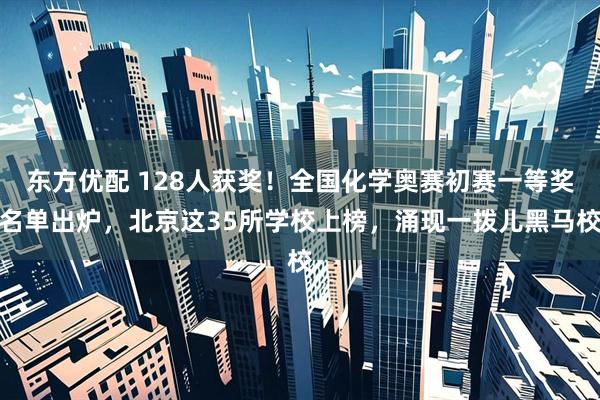 东方优配 128人获奖！全国化学奥赛初赛一等奖名单出炉，北京这35所学校上榜，涌现一拨儿黑马校