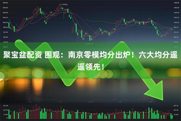 聚宝盆配资 围观：南京零模均分出炉！六大均分遥遥领先！