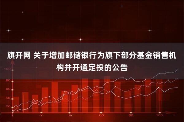 旗开网 关于增加邮储银行为旗下部分基金销售机构并开通定投的公告