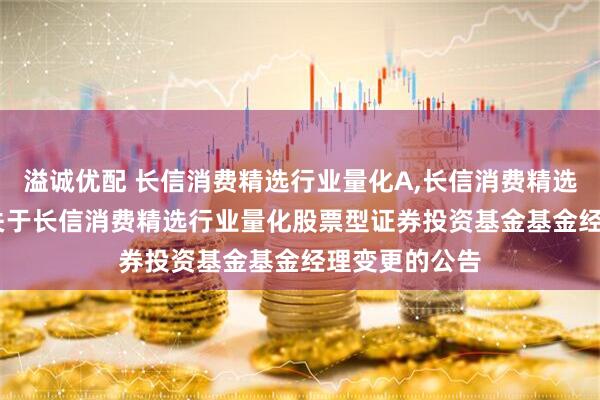 溢诚优配 长信消费精选行业量化A,长信消费精选行业量化C: 关于长信消费精选行业量化股票型证券投资基金基金经理变更的公告