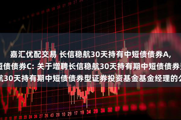 嘉汇优配交易 长信稳航30天持有中短债债券A,长信稳航30天持有中短债债券C: 关于增聘长信稳航30天持有期中短债债券型证券投资基金基金经理的公告