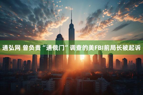 通弘网 曾负责“通俄门”调查的美FBI前局长被起诉