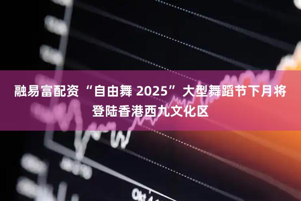 融易富配资 “自由舞 2025” 大型舞蹈节下月将登陆香港西九文化区